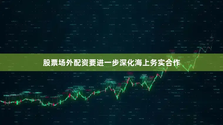 股票场外配资要进一步深化海上务实合作