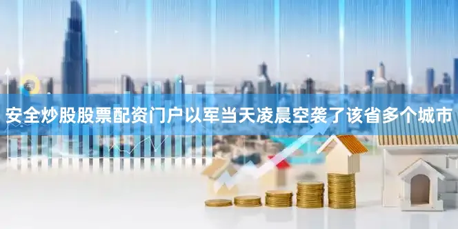 安全炒股股票配资门户以军当天凌晨空袭了该省多个城市