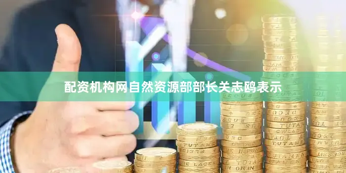 配资机构网自然资源部部长关志鸥表示
