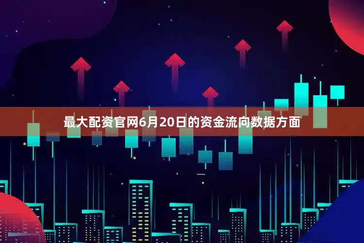 最大配资官网6月20日的资金流向数据方面