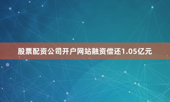 股票配资公司开户网站融资偿还1.05亿元