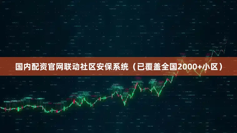 国内配资官网联动社区安保系统（已覆盖全国2000+小区）