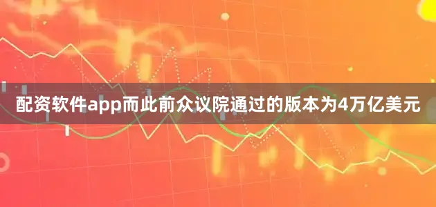 配资软件app而此前众议院通过的版本为4万亿美元
