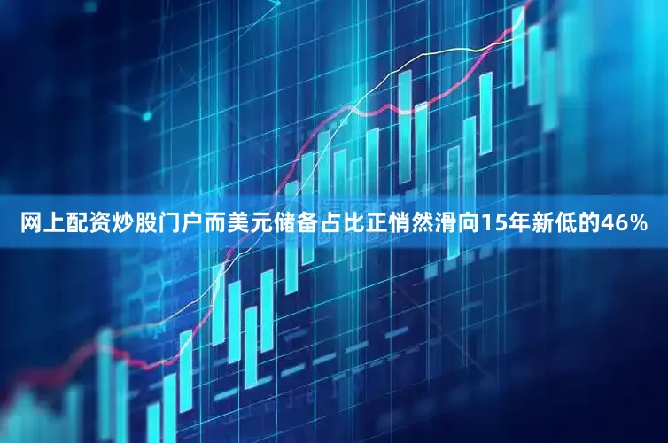 网上配资炒股门户而美元储备占比正悄然滑向15年新低的46%