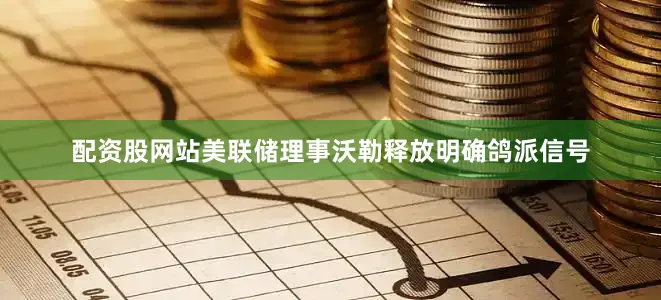 配资股网站美联储理事沃勒释放明确鸽派信号