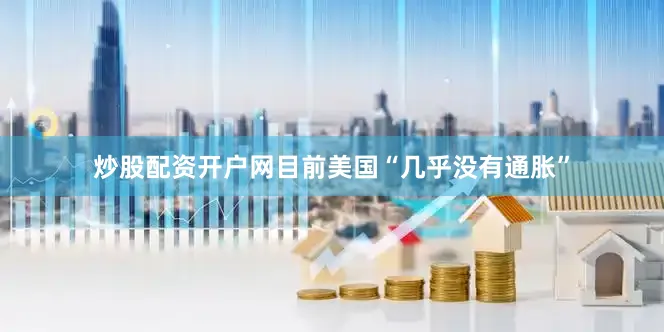 炒股配资开户网目前美国“几乎没有通胀”