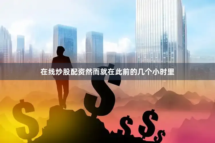 在线炒股配资然而就在此前的几个小时里