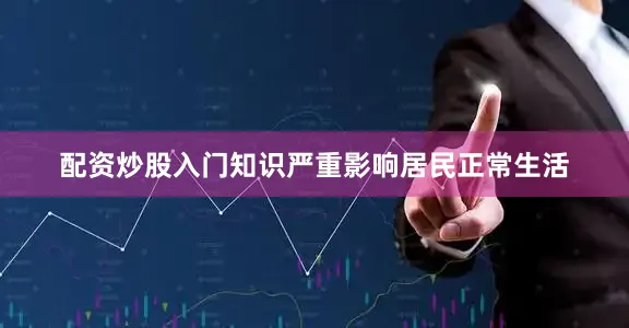 配资炒股入门知识严重影响居民正常生活