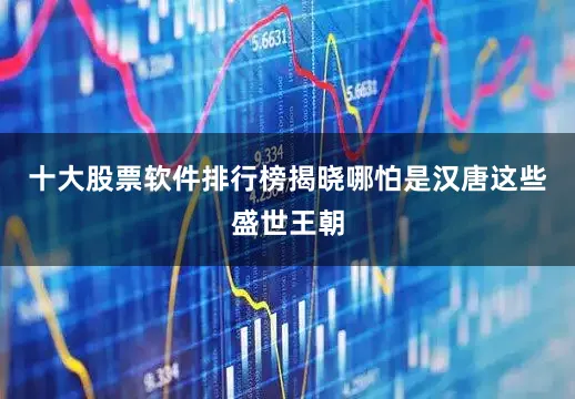 十大股票软件排行榜揭晓哪怕是汉唐这些盛世王朝