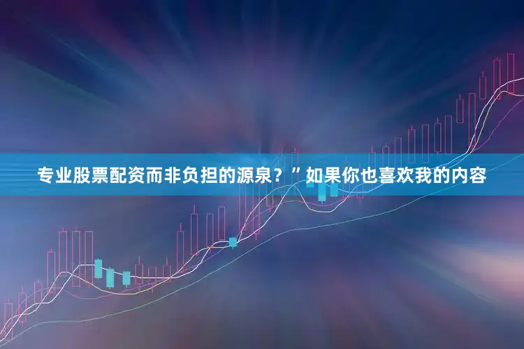 专业股票配资而非负担的源泉？”如果你也喜欢我的内容