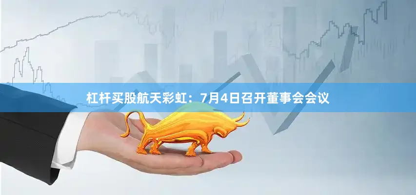 杠杆买股航天彩虹：7月4日召开董事会会议