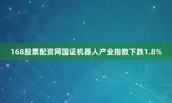 168股票配资网国证机器人产业指数下跌1.8%
