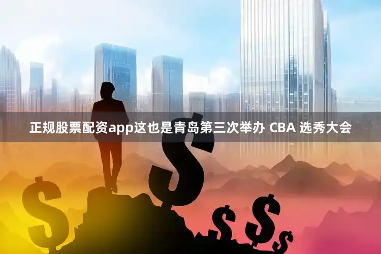 正规股票配资app这也是青岛第三次举办 CBA 选秀大会