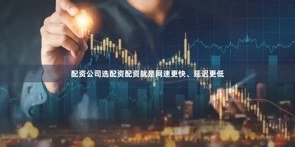 配资公司选配资配资就是网速更快、延迟更低