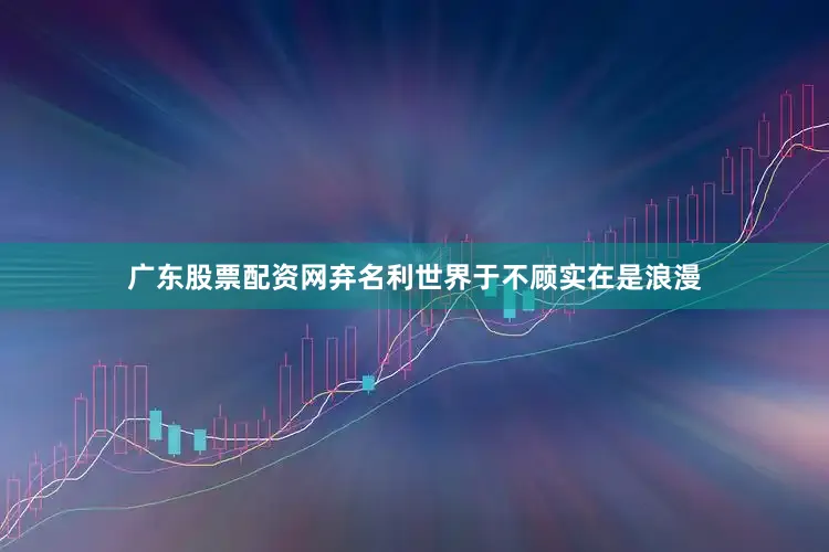 广东股票配资网弃名利世界于不顾实在是浪漫