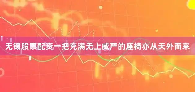 无锡股票配资一把充满无上威严的座椅亦从天外而来
