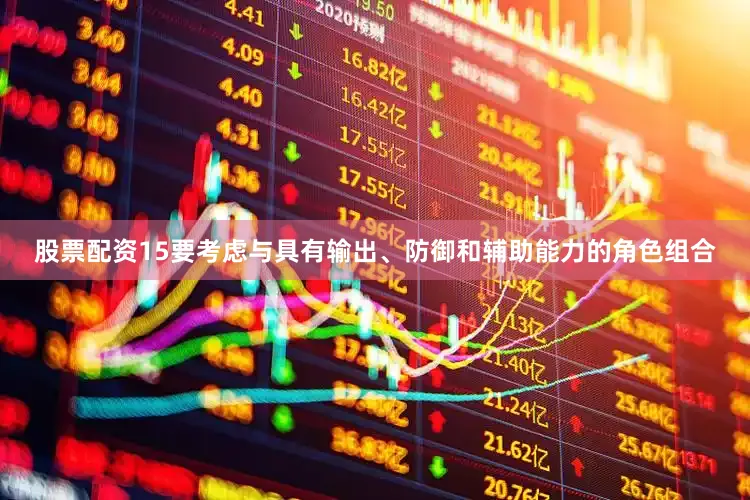 股票配资15要考虑与具有输出、防御和辅助能力的角色组合