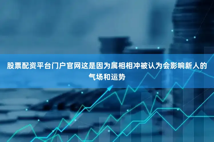 股票配资平台门户官网这是因为属相相冲被认为会影响新人的气场和运势