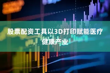 股票配资工具以3D打印赋能医疗健康产业