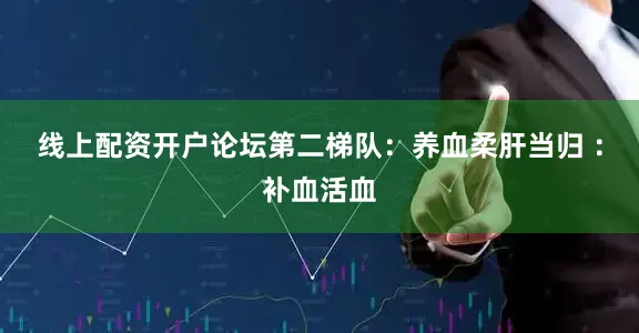 线上配资开户论坛第二梯队：养血柔肝当归 ：补血活血