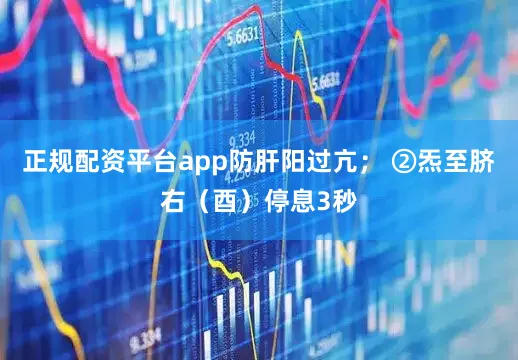 正规配资平台app防肝阳过亢； ②炁至脐右（酉）停息3秒