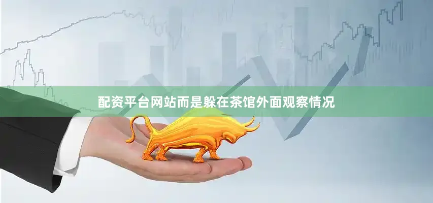 配资平台网站而是躲在茶馆外面观察情况