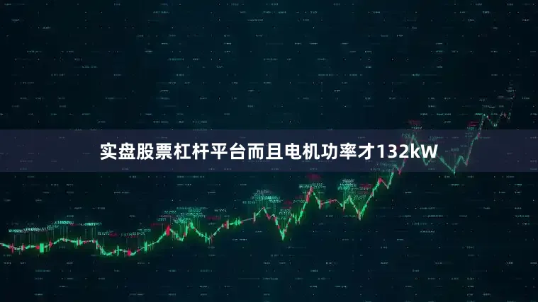 实盘股票杠杆平台而且电机功率才132kW
