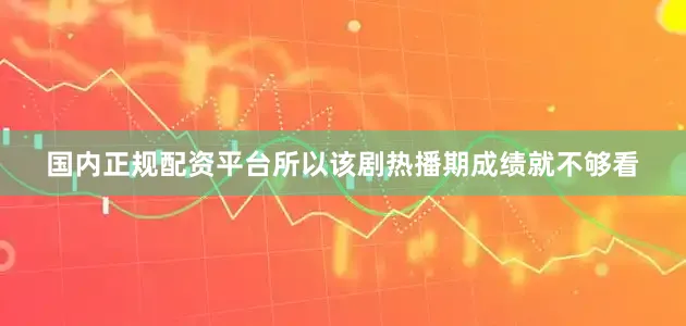 国内正规配资平台所以该剧热播期成绩就不够看