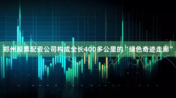 郑州股票配资公司构成全长400多公里的“绿色奇迹走廊”