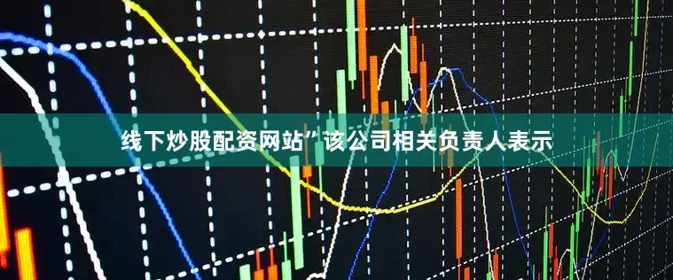 线下炒股配资网站”该公司相关负责人表示