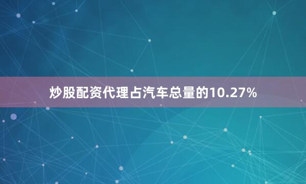 炒股配资代理占汽车总量的10.27%