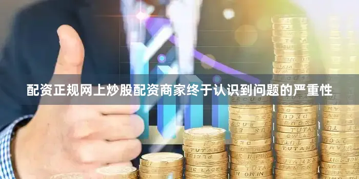 配资正规网上炒股配资商家终于认识到问题的严重性