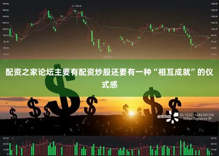 配资之家论坛主要有配资炒股还要有一种“相互成就”的仪式感