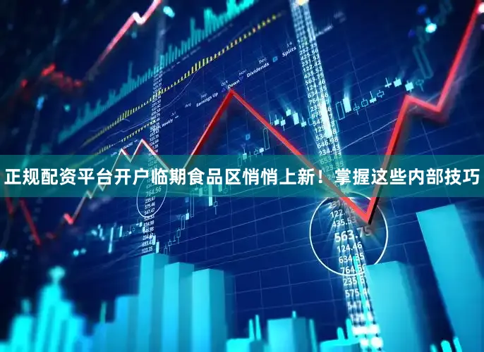 正规配资平台开户临期食品区悄悄上新！掌握这些内部技巧