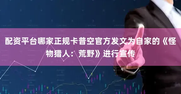 配资平台哪家正规卡普空官方发文为自家的《怪物猎人：荒野》进行宣传