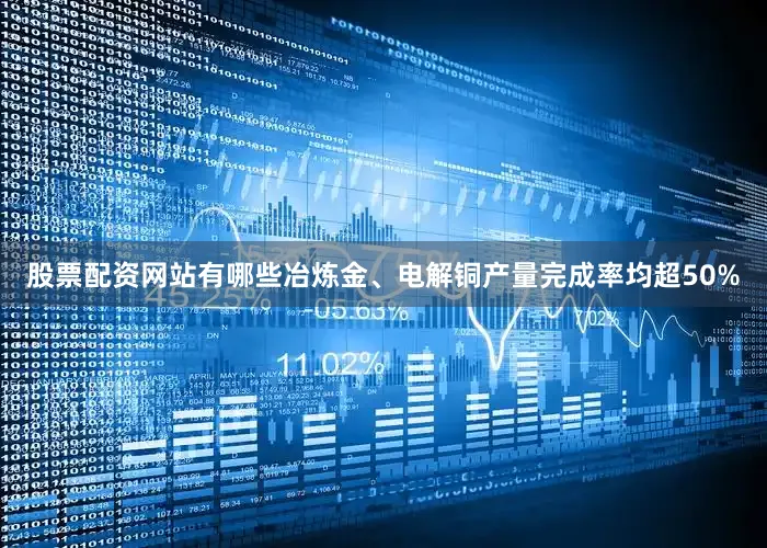 股票配资网站有哪些冶炼金、电解铜产量完成率均超50%