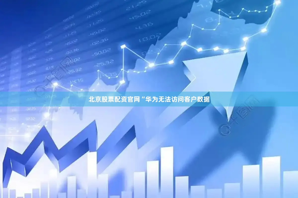 北京股票配资官网“华为无法访问客户数据