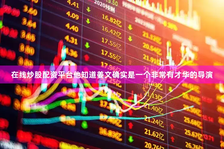 在线炒股配资平台他知道姜文确实是一个非常有才华的导演