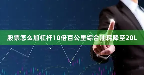 股票怎么加杠杆10倍百公里综合油耗降至20L