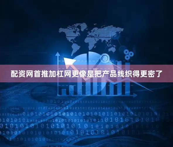 配资网首推加杠网更像是把产品线织得更密了