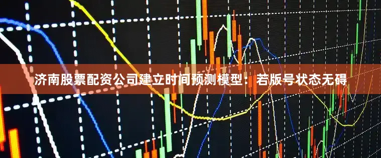 济南股票配资公司建立时间预测模型：若版号状态无碍