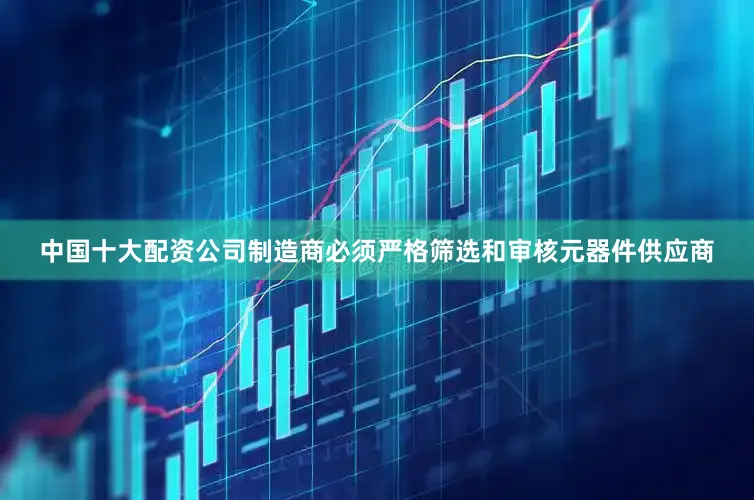 中国十大配资公司制造商必须严格筛选和审核元器件供应商