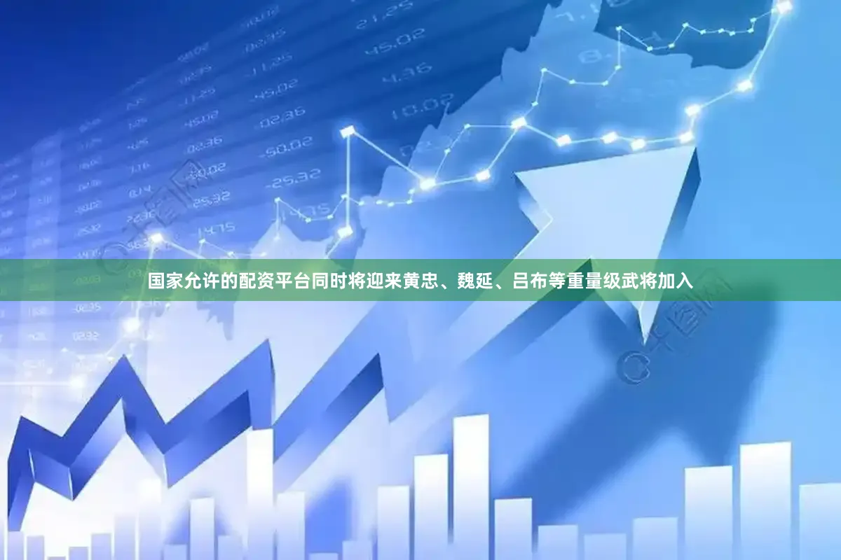 国家允许的配资平台同时将迎来黄忠、魏延、吕布等重量级武将加入