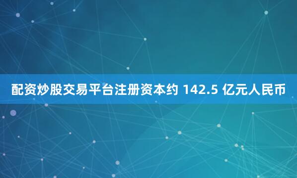 配资炒股交易平台注册资本约 142.5 亿元人民币