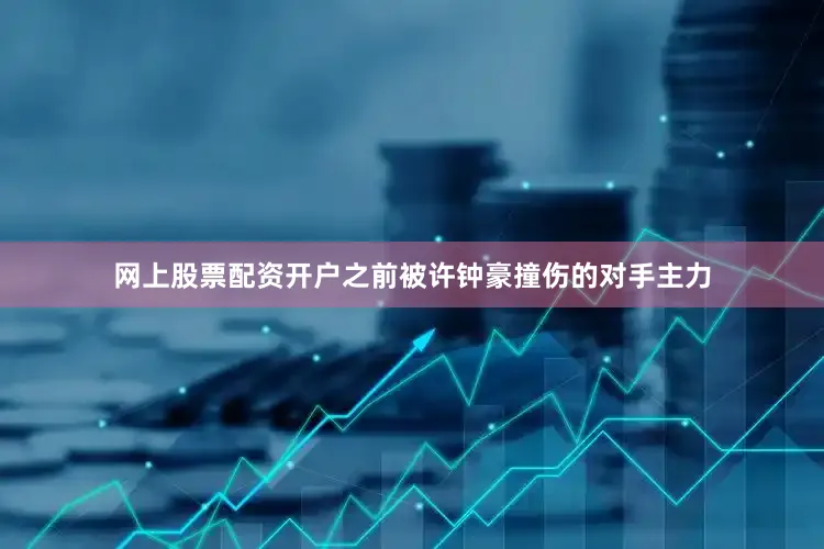 网上股票配资开户之前被许钟豪撞伤的对手主力