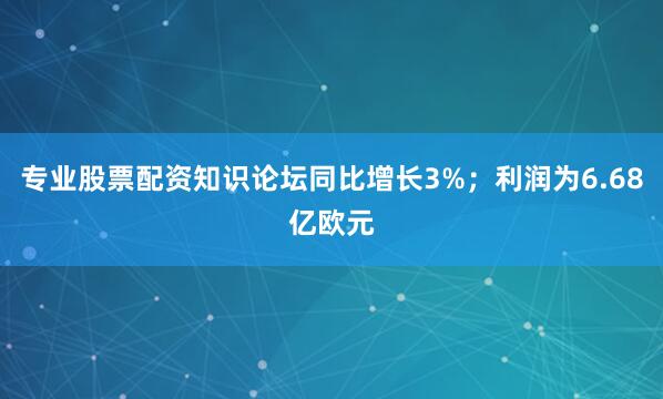 专业股票配资知识论坛同比增长3%；利润为6.68亿欧元