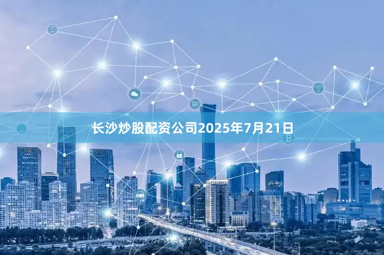 长沙炒股配资公司2025年7月21日