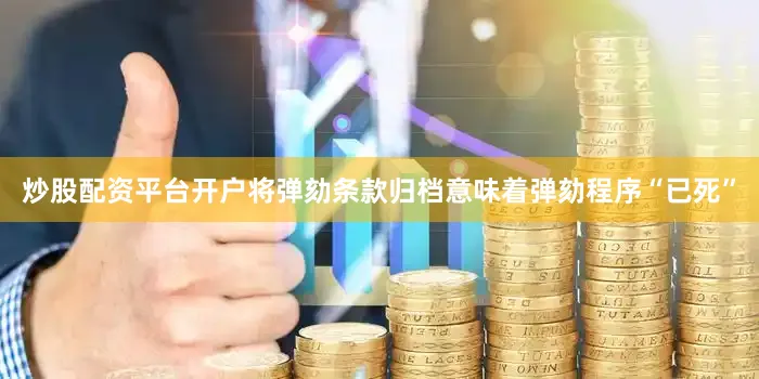 炒股配资平台开户将弹劾条款归档意味着弹劾程序“已死”