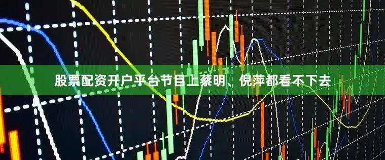 股票配资开户平台节目上蔡明、倪萍都看不下去