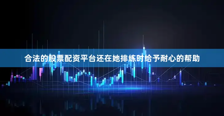合法的股票配资平台还在她排练时给予耐心的帮助